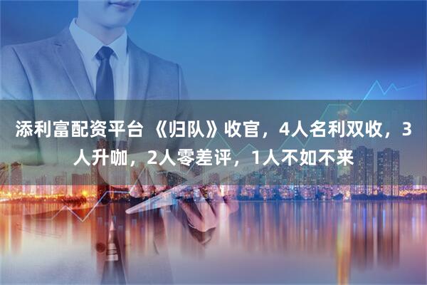 添利富配资平台 《归队》收官，4人名利双收，3人升咖，2人零差评，1人不如不来