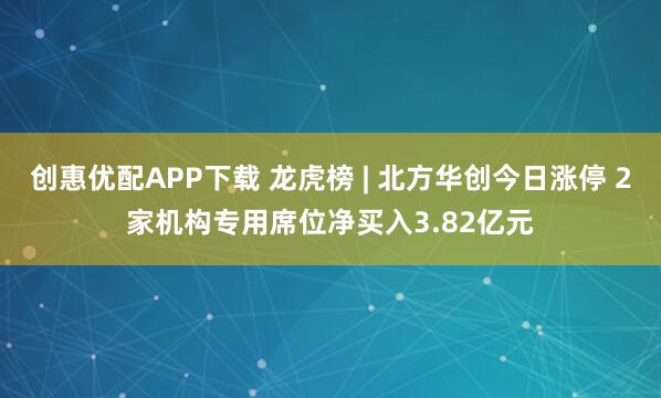 创惠优配APP下载 龙虎榜 | 北方华创今日涨停 2家机构专用席位净买入3.82亿元