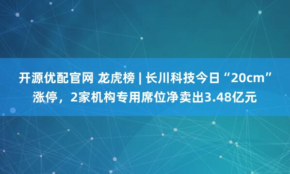 开源优配官网 龙虎榜 | 长川科技今日“20cm”涨停，2家机构专用席位净卖出3.48亿元