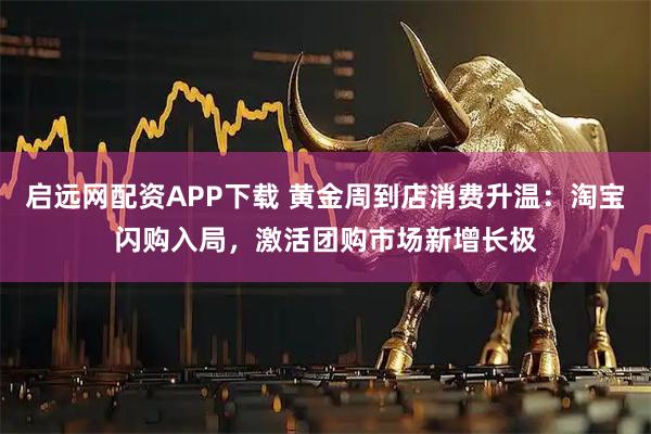 启远网配资APP下载 黄金周到店消费升温：淘宝闪购入局，激活团购市场新增长极