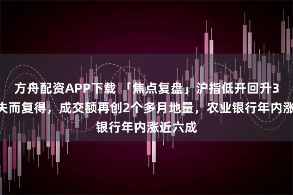 方舟配资APP下载 「焦点复盘」沪指低开回升3900点失而复得，成交额再创2个多月地量，农业银行年内涨近六成