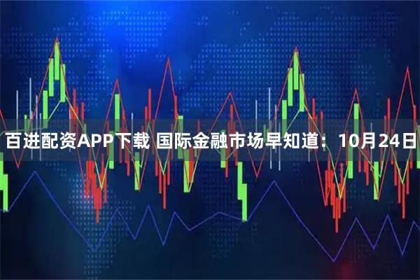百进配资APP下载 国际金融市场早知道：10月24日