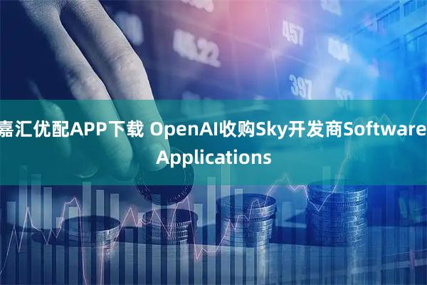 嘉汇优配APP下载 OpenAI收购Sky开发商Software Applications