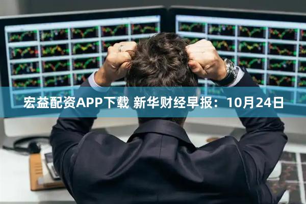 宏益配资APP下载 新华财经早报：10月24日