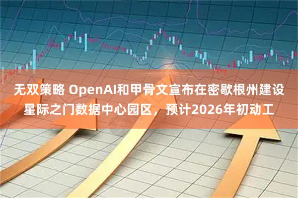 无双策略 OpenAI和甲骨文宣布在密歇根州建设星际之门数据中心园区，预计2026年初动工