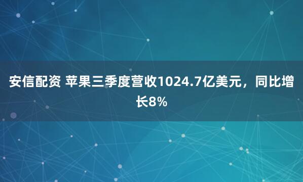 安信配资 苹果三季度营收1024.7亿美元，同比增长8%
