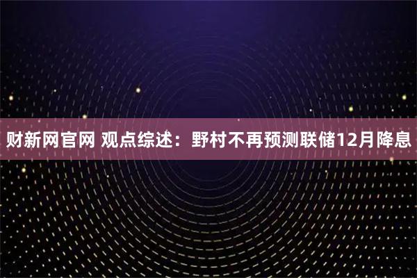 财新网官网 观点综述：野村不再预测联储12月降息
