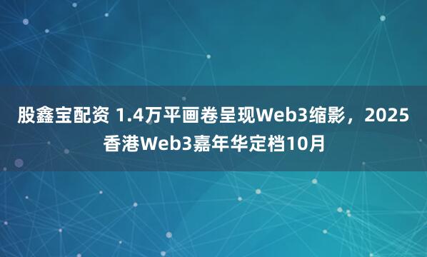 股鑫宝配资 1.4万平画卷呈现Web3缩影，2025香港Web3嘉年华定档10月