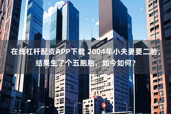 在线杠杆配资APP下载 2004年小夫妻要二胎，结果生了个五胞胎，如今如何？