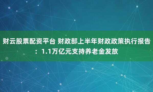 财云股票配资平台 财政部上半年财政政策执行报告：1.1万亿元支持养老金发放