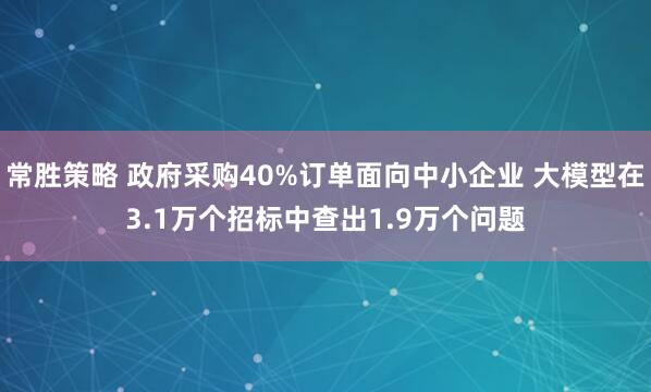 常胜策略 政府采购40%订单面向中小企业 大模型在3.1万个招标中查出1.9万个问题