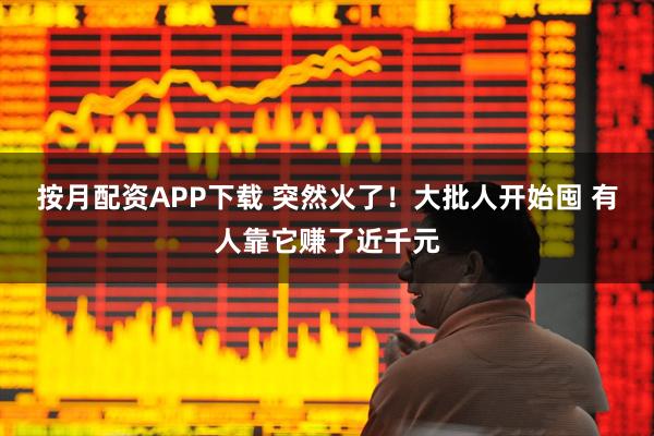 按月配资APP下载 突然火了！大批人开始囤 有人靠它赚了近千元