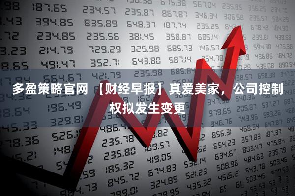 多盈策略官网 【财经早报】真爱美家，公司控制权拟发生变更