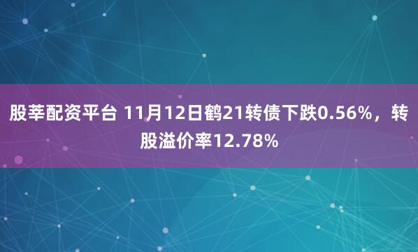 股莘配资平台 11月12日鹤21转债下跌0.56%，转股溢价率12.78%
