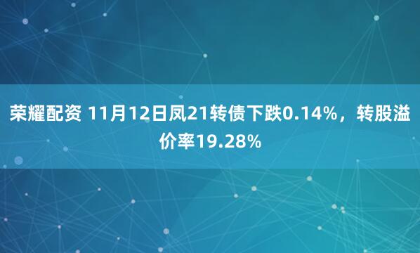 荣耀配资 11月12日凤21转债下跌0.14%，转股溢价率19.28%