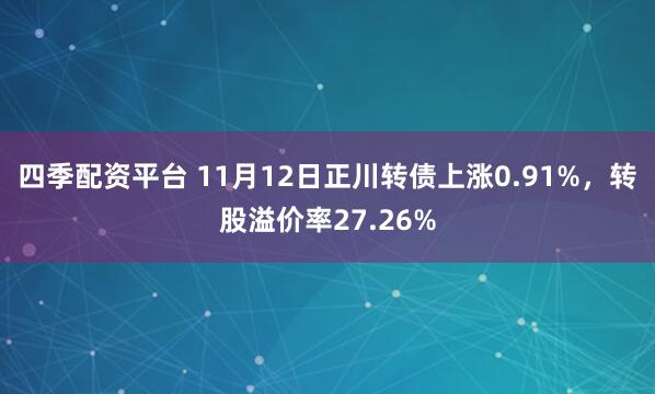 四季配资平台 11月12日正川转债上涨0.91%，转股溢价率27.26%