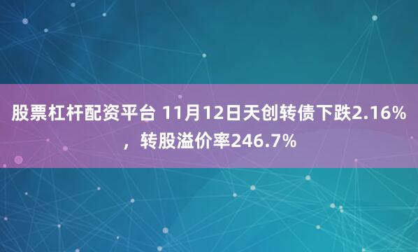股票杠杆配资平台 11月12日天创转债下跌2.16%，转股溢价率246.7%