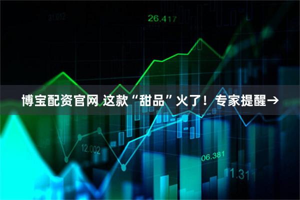 博宝配资官网 这款“甜品”火了！专家提醒→