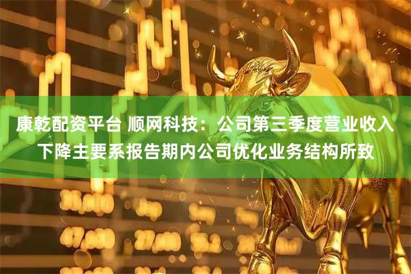 康乾配资平台 顺网科技：公司第三季度营业收入下降主要系报告期内公司优化业务结构所致