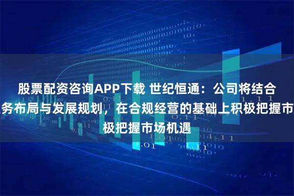 股票配资咨询APP下载 世纪恒通：公司将结合自身业务布局与发展规划，在合规经营的基础上积极把握市场机遇