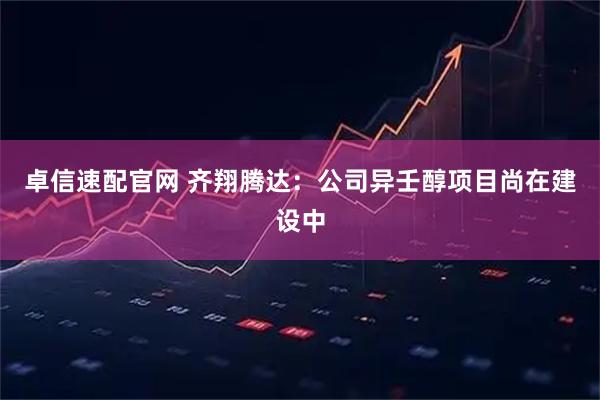 卓信速配官网 齐翔腾达：公司异壬醇项目尚在建设中