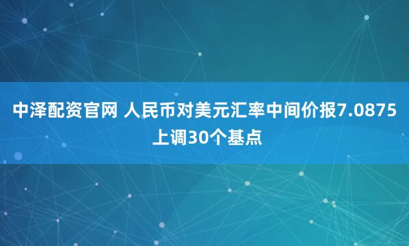 中泽配资官网 人民币对美元汇率中间价报7.0875 上调30个基点