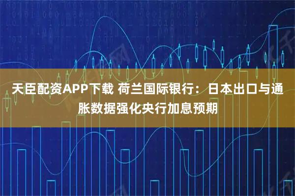 天臣配资APP下载 荷兰国际银行：日本出口与通胀数据强化央行加息预期