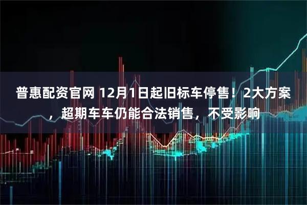 普惠配资官网 12月1日起旧标车停售！2大方案，超期车车仍能合法销售，不受影响