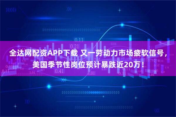 全达网配资APP下载 又一劳动力市场疲软信号，美国季节性岗位预计暴跌近20万！