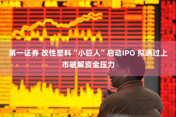 第一证券 改性塑料“小巨人”启动IPO 拟通过上市破解资金压力