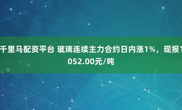 千里马配资平台 玻璃连续主力合约日内涨1%，现报1052.00元/吨