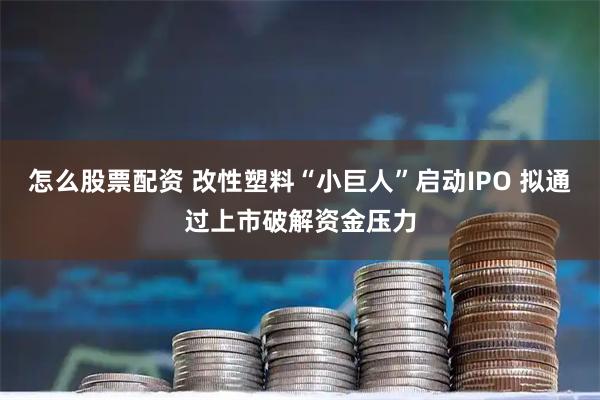 怎么股票配资 改性塑料“小巨人”启动IPO 拟通过上市破解资金压力