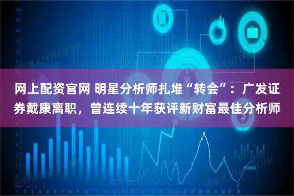 网上配资官网 明星分析师扎堆“转会”：广发证券戴康离职，曾连续十年获评新财富最佳分析师