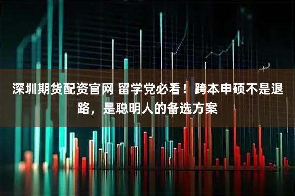 深圳期货配资官网 留学党必看！跨本申硕不是退路，是聪明人的备选方案