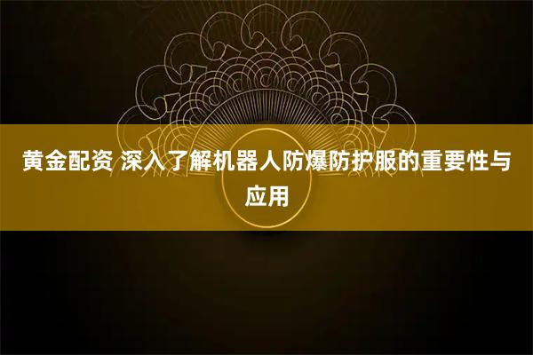 黄金配资 深入了解机器人防爆防护服的重要性与应用