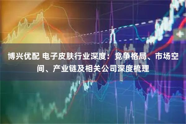 博兴优配 电子皮肤行业深度：竞争格局、市场空间、产业链及相关公司深度梳理