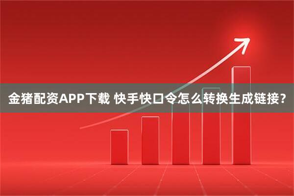 金猪配资APP下载 快手快口令怎么转换生成链接？