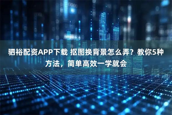 驷裕配资APP下载 抠图换背景怎么弄？教你5种方法，简单高效一学就会
