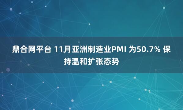 鼎合网平台 11月亚洲制造业PMI 为50.7% 保持温和扩张态势