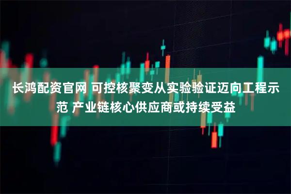 长鸿配资官网 可控核聚变从实验验证迈向工程示范 产业链核心供应商或持续受益