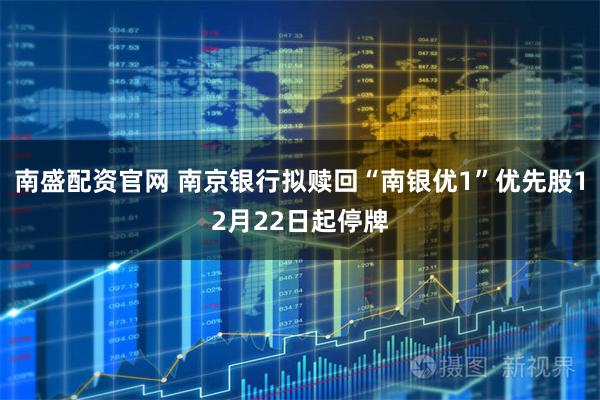南盛配资官网 南京银行拟赎回“南银优1”优先股12月22日起停牌