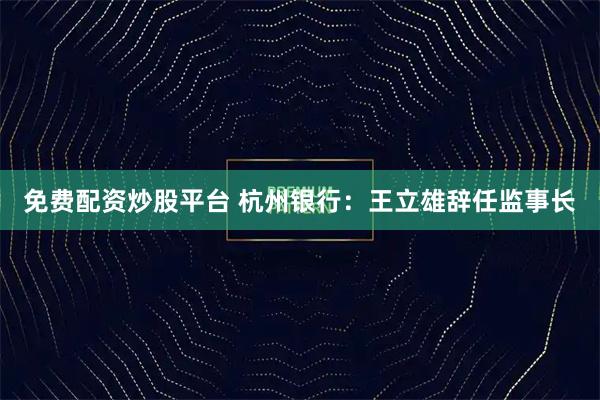 免费配资炒股平台 杭州银行：王立雄辞任监事长