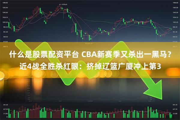 什么是股票配资平台 CBA新赛季又杀出一黑马？近4战全胜杀红眼：挤掉辽篮广厦冲上第3