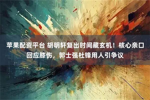 苹果配资平台 胡明轩复出时间藏玄机！核心亲口回应膝伤，郭士强杜锋用人引争议
