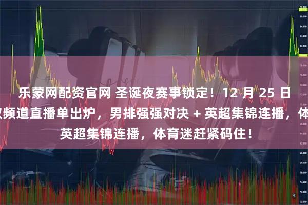 乐蒙网配资官网 圣诞夜赛事锁定！12 月 25 日晚 20 点央视双频道直播单出炉，男排强强对决 + 英超集锦连播，体育迷赶紧码住！