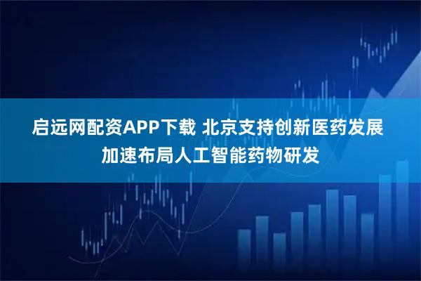 启远网配资APP下载 北京支持创新医药发展 加速布局人工智能药物研发