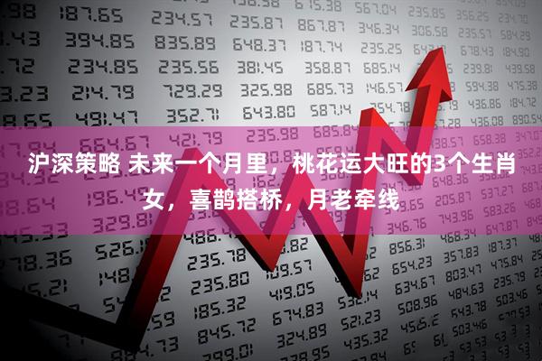 沪深策略 未来一个月里，桃花运大旺的3个生肖女，喜鹊搭桥，月老牵线