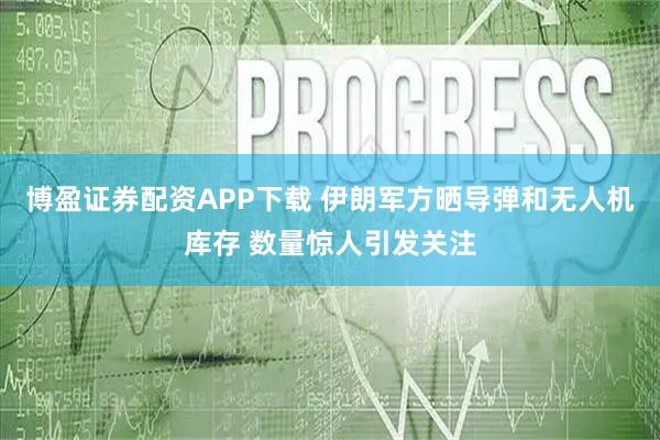 博盈证券配资APP下载 伊朗军方晒导弹和无人机库存 数量惊人引发关注