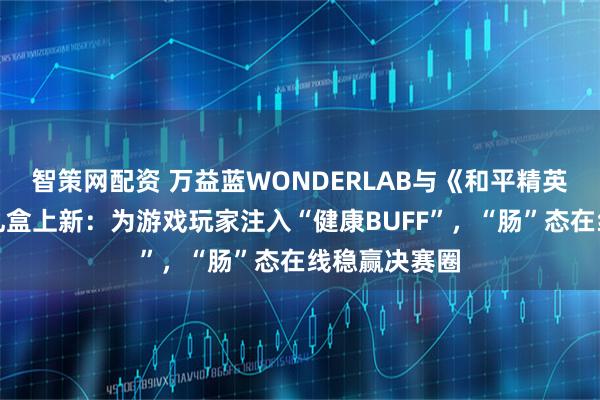 智策网配资 万益蓝WONDERLAB与《和平精英》联名限定礼盒上新：为游戏玩家注入“健康BUFF”，“肠”态在线稳赢决赛圈