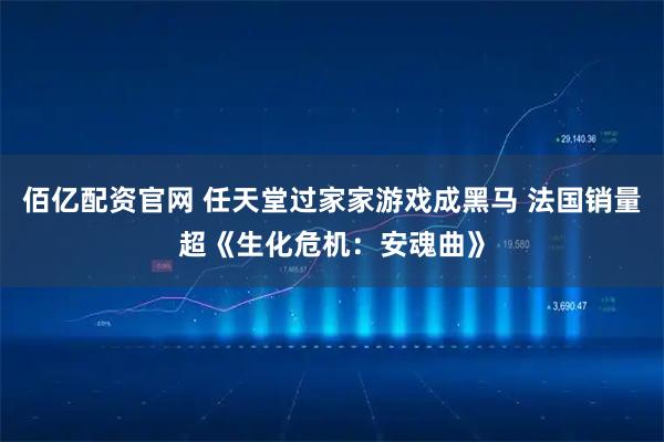 佰亿配资官网 任天堂过家家游戏成黑马 法国销量超《生化危机：安魂曲》